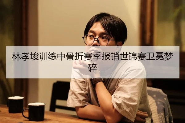 林孝埈训练中骨折赛季报销世锦赛卫冕梦碎