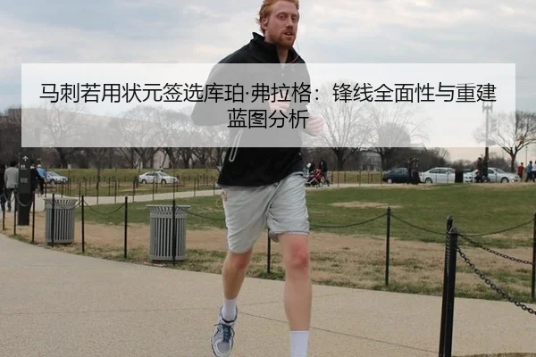 马刺若用状元签选库珀·弗拉格：锋线全面性与重建蓝图分析