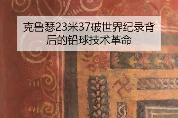 克鲁瑟23米37破世界纪录背后的铅球技术革命