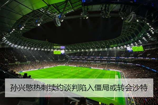 孙兴慜热刺续约谈判陷入僵局或转会沙特