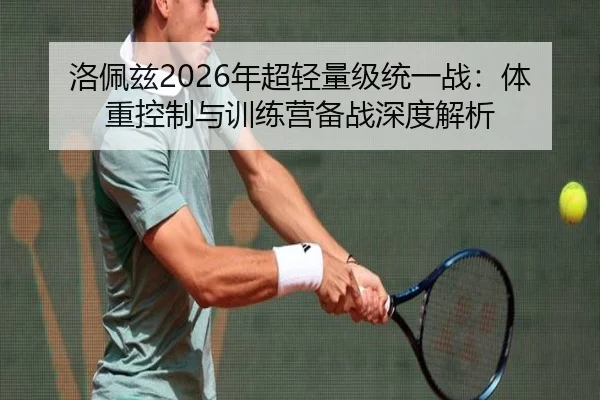 洛佩兹2026年超轻量级统一战：体重控制与训练营备战深度解析