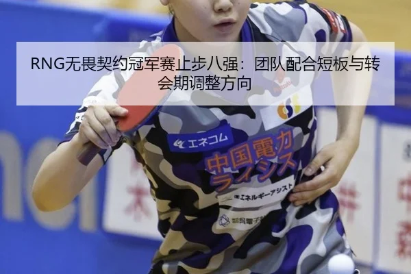 RNG无畏契约冠军赛止步八强：团队配合短板与转会期调整方向