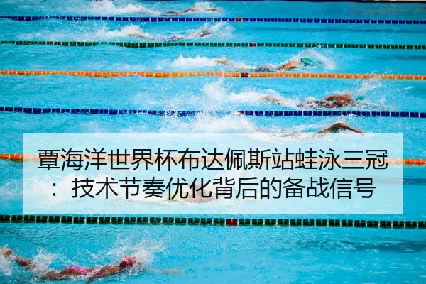 覃海洋世界杯布达佩斯站蛙泳三冠：技术节奏优化背后的备战信号